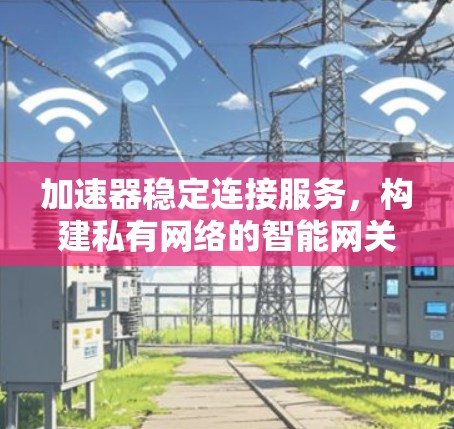加速器稳定连接服务,构建私有网络的智能网关