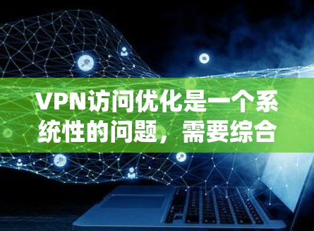 VPN访问优化是一个系统性的问题,需要综合考虑多个因素。以下是一个有条理的总结和建议