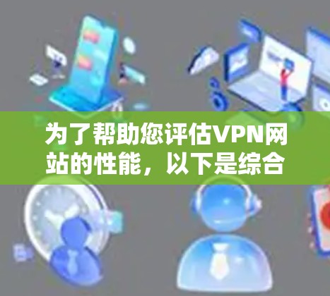为了帮助您评估VPN网站的性能,以下是综合考虑的因素和建议