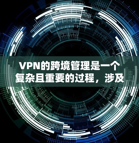 VPN的跨境管理是一个复杂且重要的过程，涉及多方面的考虑，包括安全、配置、连接和设备管理。以下是对VPN跨境管理的详细分析