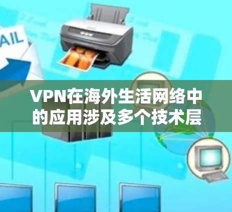 VPN在海外生活网络中的应用涉及多个技术层面,以下是对该问题的详细解答