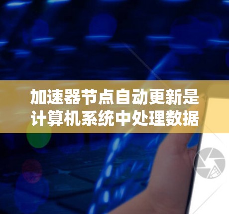 加速器节点自动更新是计算机系统中处理数据的加速器，如CPU和GPU，在运行过程中自动进行优化和更新以提高性能。以下是对该主题的详细分析和总结