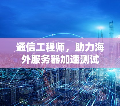 通信工程师,助力海外服务器加速测试