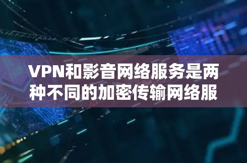 VPN和影音网络服务是两种不同的加密传输网络服务,各自有不同的应用场景和功能