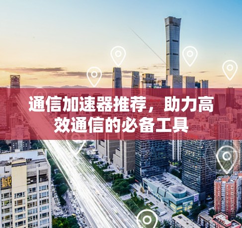 通信加速器推荐,助力高效通信的必备工具 通信加速器推荐,助力高效通信的必备工具
