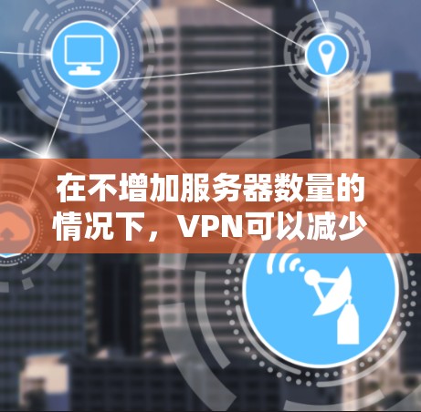在不增加服务器数量的情况下,VPN可以减少延迟,但需要考虑以下几个步骤