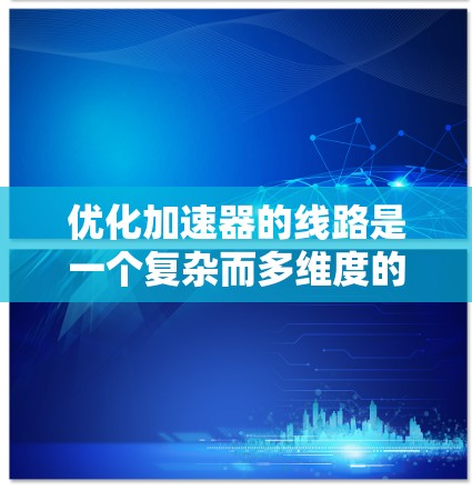 优化加速器的线路是一个复杂而多维度的问题,涉及多个部件和因素。以下是一步步的优化方法