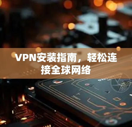 VPN安装指南，轻松连接全球网络