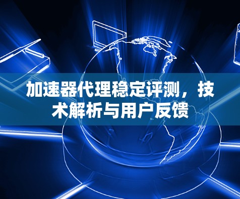 加速器代理稳定评测，技术解析与用户反馈