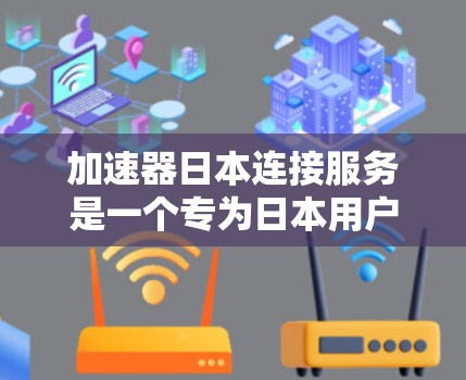 加速器日本连接服务是一个专为日本用户设计的加速工具，旨在提升网页加载速度。以下是该服务的主要特点和信息