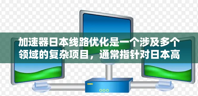 加速器日本线路优化是一个涉及多个领域的复杂项目，通常指针对日本高速公路上的优化和改进工作。以下是一些可能涵盖的内容