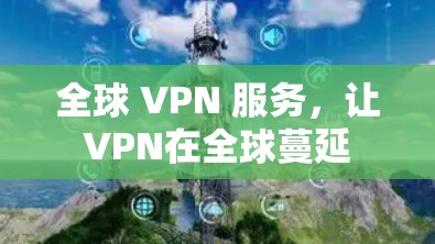全球 VPN 服务,让VPN在全球蔓延 全球 VPN 服务,让VPN在全球蔓延