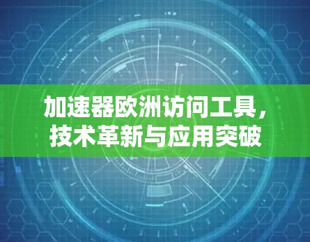 加速器欧洲访问工具，技术革新与应用突破