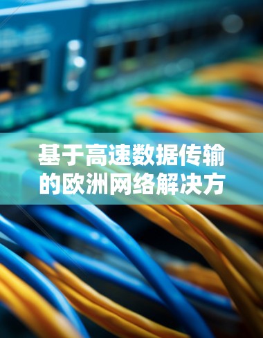 基于高速数据传输的欧洲网络解决方案—加速器欧洲连接服务