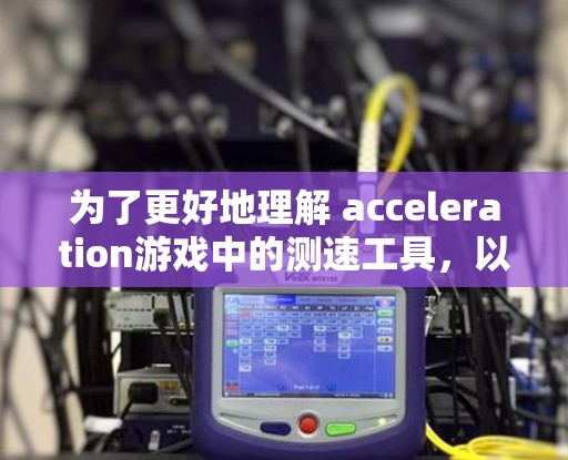 为了更好地理解 acceleration游戏中的测速工具，以下是一个分步的解释和建议