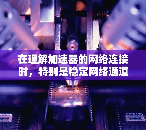 在理解加速器的网络连接时，特别是稳定网络通道，我们可以将这些概念分解如下