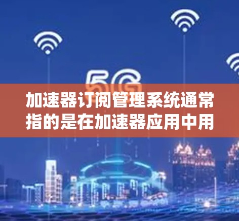 加速器订阅管理系统通常指的是在加速器应用中用于管理订阅申请、管理、审核等步骤的系统。以下是关于这个系统的常见功能、界面设计、使用步骤以及可能的升级建议