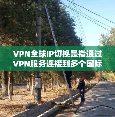 VPN全球IP切换是指通过VPN服务连接到多个国际IP地址（如美国、欧洲、日本、韩国等）的过程。用户可能会在使用VPN工具时遇到IP地址不断切换的情况，这可能是因为以下几个原因