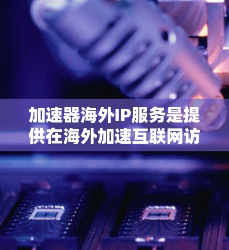 加速器海外IP服务是提供在海外加速互联网访问功能的工具,旨在帮助用户在海外提升网络性能。以下是关于这一服务的详细信息