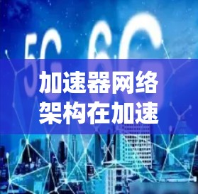 加速器网络架构在加速器系统中至关重要，它决定了网络的性能、可靠性、安全性和可扩展性。以下是关于加速器网络架构的详细总结