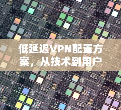 低延迟VPN配置方案，从技术到用户体验的完美平衡
