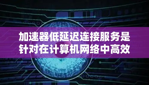 加速器低延迟连接服务是针对在计算机网络中高效传输数据的技术，主要关注数据传输的延迟问题，以提高数据传输效率和用户体验。以下是该技术的详细解释