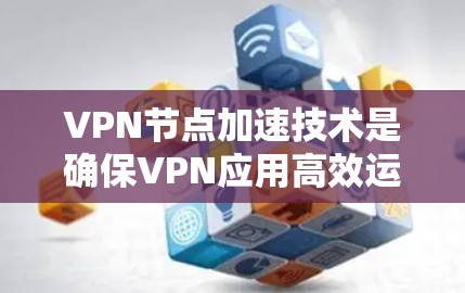 VPN节点加速技术是确保VPN应用高效运行的关键步骤,涵盖了多个方面,包括协议优化、设备配置、性能优化和加密技术。以下是对该技术的详细说明