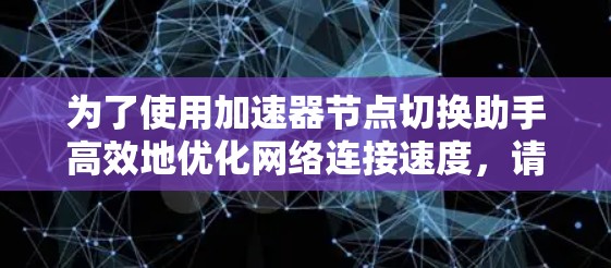 为了使用加速器节点切换助手高效地优化网络连接速度，请按照以下步骤操作
