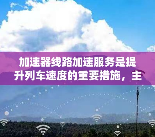 加速器线路加速服务是提升列车速度的重要措施，主要涉及列车加速器的运用和相关服务系统的优化。以下是对这一服务的详细分析