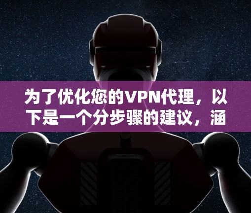 为了优化您的VPN代理,以下是一个分步骤的建议,涵盖您的需求和潜在的问题