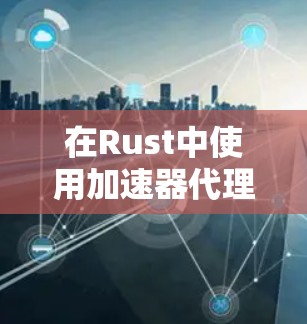 在Rust中使用加速器代理(如加速器缓存)可以显著提升程序性能,尤其是在内存碎片较大的情况下。以下是逐步的解决方案