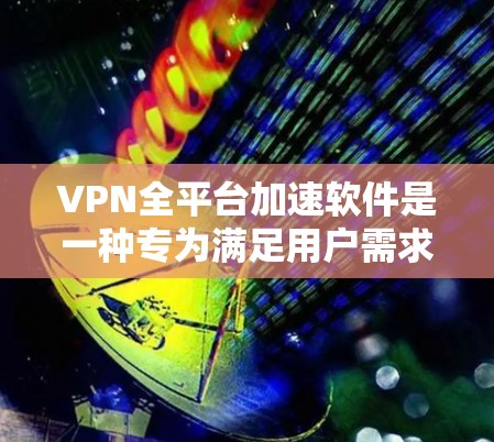 VPN全平台加速软件是一种专为满足用户需求而设计的工具，允许用户在任何设备上连接多个VPN服务器，提供加密的网络连接。以下是关于该软件的详细总结