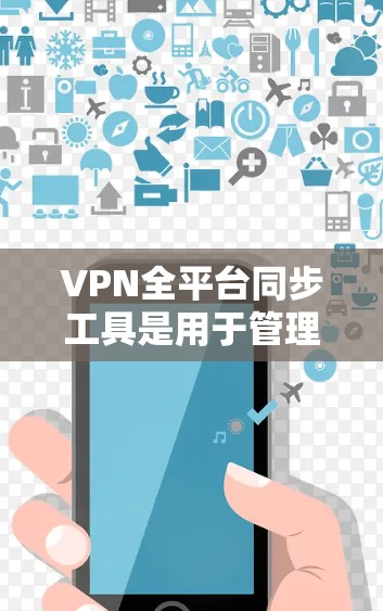VPN全平台同步工具是用于管理多个VPN平台的工具,确保数据同步和安全。以下是逐步的解决方案