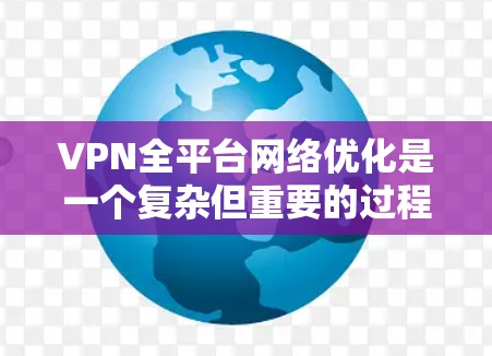 VPN全平台网络优化是一个复杂但重要的过程,涉及多个方面。以下是详细的步骤指南
