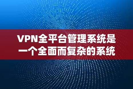 VPN全平台管理系统是一个全面而复杂的系统，旨在管理所有VPN设备和服务。它涵盖了从用户管理和设备管理到安全监控和合规管理的各个方面。以下是对该系统的详细总结和建议