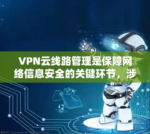 VPN云线路管理是保障网络信息安全的关键环节,涉及从配置到监控的多个方面。以下是对该领域的详细总结和解决方案