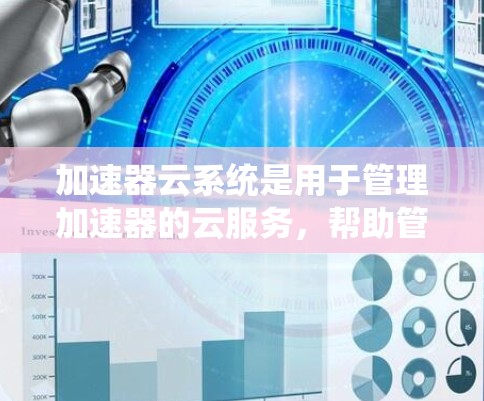 加速器云系统是用于管理加速器的云服务，帮助管理员和用户优化网络连接，提升数据传输效率。以下是对加速器云系统知识的总结和学习路径