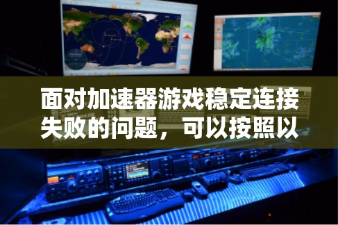 面对加速器游戏稳定连接失败的问题，可以按照以下步骤进行排查和解决