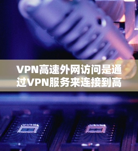 VPN高速外网访问是通过VPN服务来连接到高速互联网的网络连接方式。以下是一些关于VPN高速外网访问的建议和信息