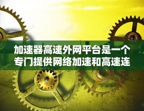 加速器高速外网平台是一个专门提供网络加速和高速连接功能的工具，旨在帮助用户更快地连接到互联网。以下是对该平台的详细介绍