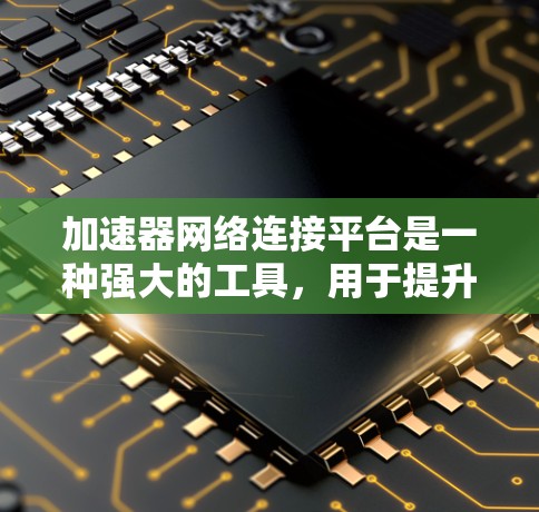 加速器网络连接平台是一种强大的工具,用于提升网络性能和数据传输效率。以下是详细的使用指南和建议