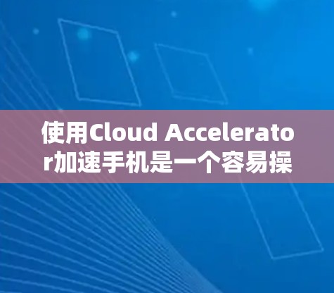 使用Cloud Accelerator加速手机是一个容易操作但需要注意的步骤,以下是一步步的指南