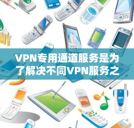 VPN专用通道服务是为了解决不同VPN服务之间的兼容性问题,确保用户能够更高效、安全地使用多个VPN连接。以下是关于VPN专用通道服务的详细解答 VPN专用通道服务是为了解决不同VPN服务之间的兼容性问题,确保用户能够更高效、安全地使用多个VPN连接。以下是关于VPN专用通道服务的详细解答