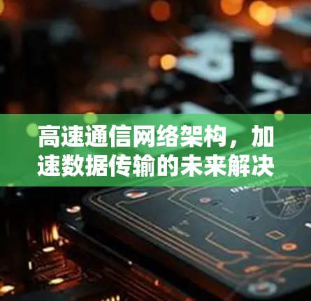 高速通信网络架构,加速数据传输的未来解决方案