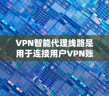 VPN智能代理线路是用于连接用户VPN账户和服务器的设备，确保数据安全和传输。以下是详细的解释