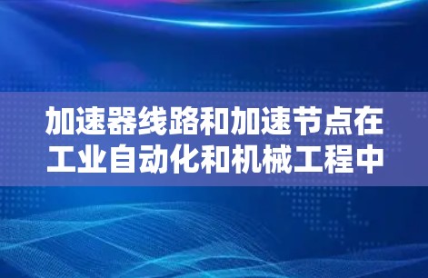 加速器线路和加速节点在工业自动化和机械工程中扮演着关键角色,特别是在机械加工和自动化设备中。以下是对加速器线路和加速节点的详细说明