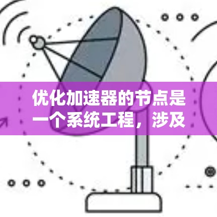 优化加速器的节点是一个系统工程,涉及多个相关部件的优化。以下是优化加速器节点的详细步骤