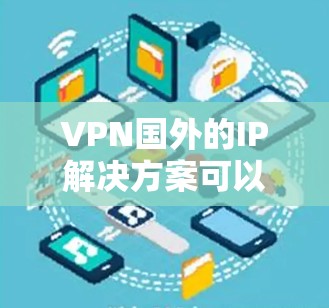 VPN国外的IP解决方案可以帮助您在国外安全地观看视频、网络内容或学习。以下是一些常见的VPN国外IP方案和使用方法,供您参考