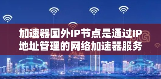 加速器国外IP节点是通过IP地址管理的网络加速器服务器，适用于海外运营的加速器。以下是详细的信息