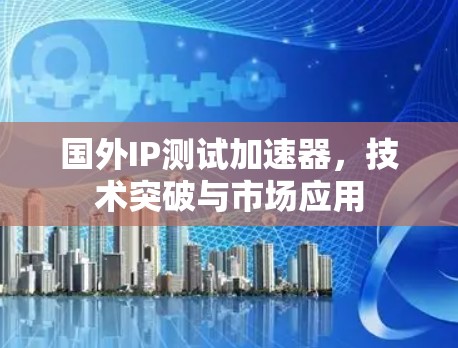 国外IP测试加速器，技术突破与市场应用